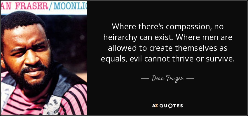 Where there's compassion, no heirarchy can exist. Where men are allowed to create themselves as equals, evil cannot thrive or survive. - Dean Frazer