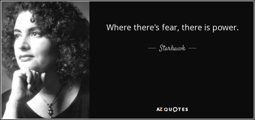 Where there's fear, there is power. - Starhawk