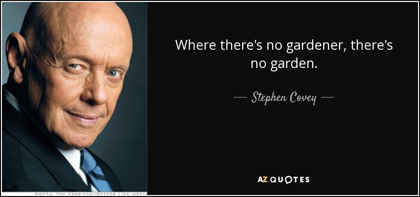 Where there's no gardener, there's no garden. - Stephen Covey