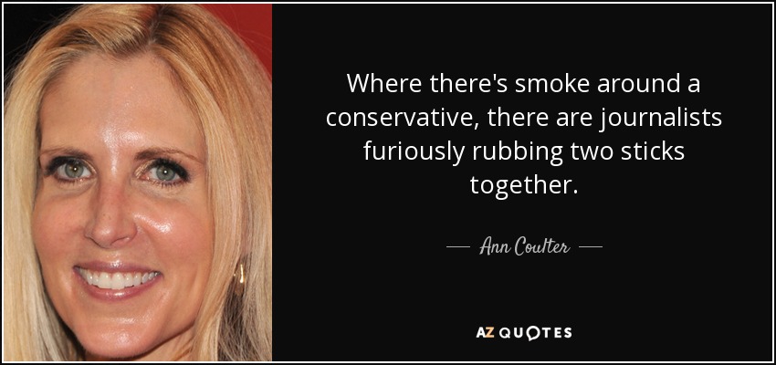 Where there's smoke around a conservative, there are journalists furiously rubbing two sticks together. - Ann Coulter