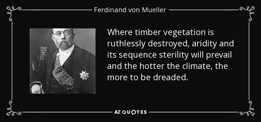 Where timber vegetation is ruthlessly destroyed, aridity and its sequence sterility will prevail and the hotter the climate, the more to be dreaded. - Ferdinand von Mueller
