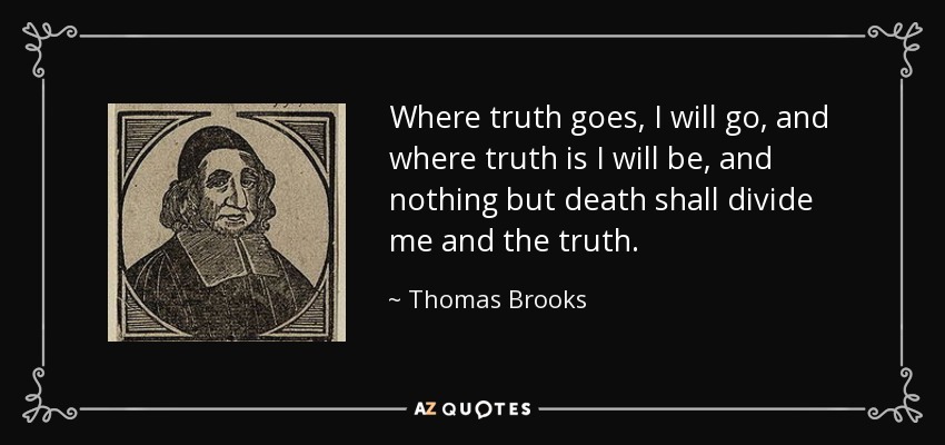 Where truth goes, I will go, and where truth is I will be, and nothing but death shall divide me and the truth. - Thomas Brooks