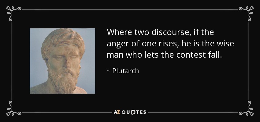 Where two discourse, if the anger of one rises, he is the wise man who lets the contest fall. - Plutarch