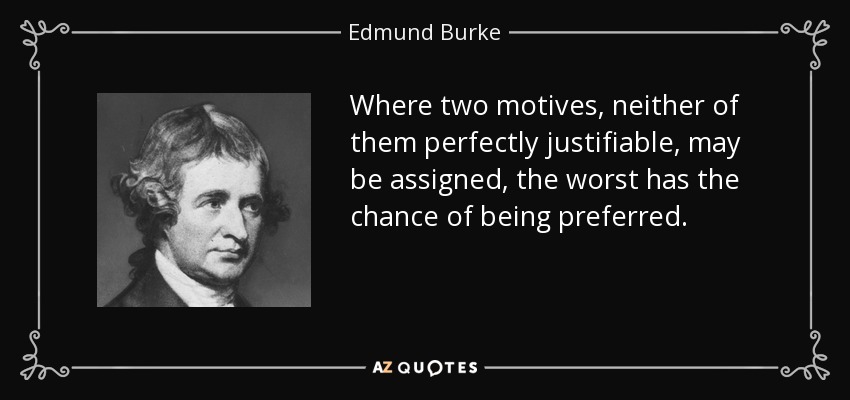 Where two motives, neither of them perfectly justifiable, may be assigned, the worst has the chance of being preferred. - Edmund Burke