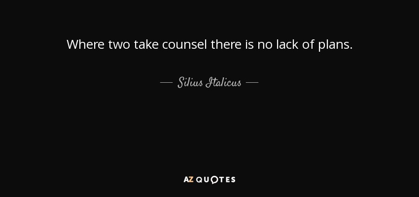 Where two take counsel there is no lack of plans. - Silius Italicus