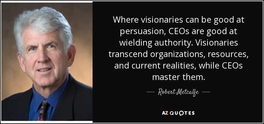 Where visionaries can be good at persuasion, CEOs are good at wielding authority. Visionaries transcend organizations, resources, and current realities, while CEOs master them. - Robert Metcalfe