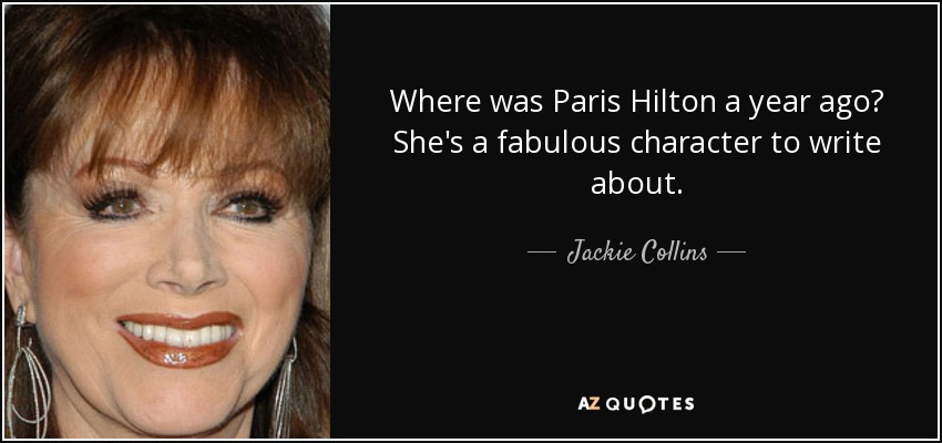 Where was Paris Hilton a year ago? She's a fabulous character to write about. - Jackie Collins
