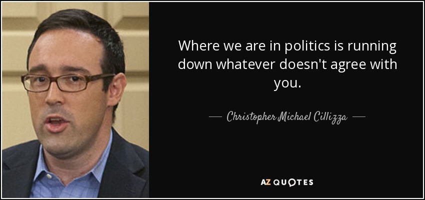 Where we are in politics is running down whatever doesn't agree with you. - Christopher Michael Cillizza