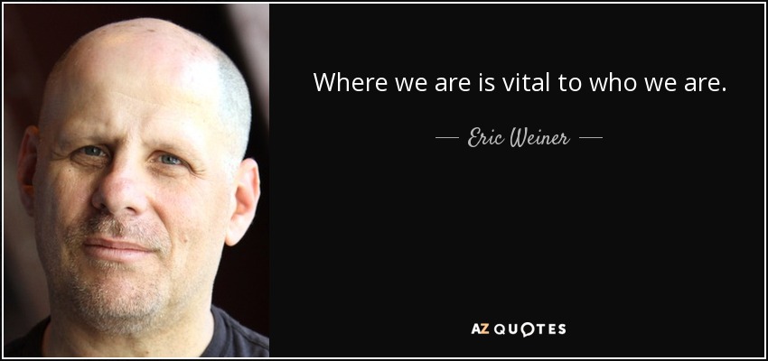 Where we are is vital to who we are. - Eric Weiner
