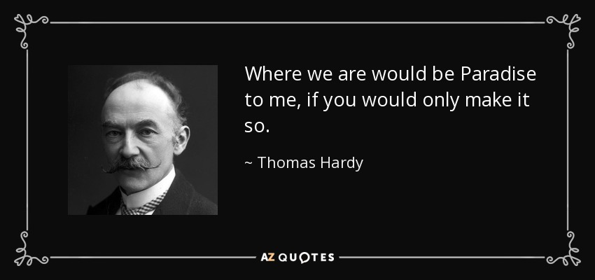Where we are would be Paradise to me, if you would only make it so. - Thomas Hardy