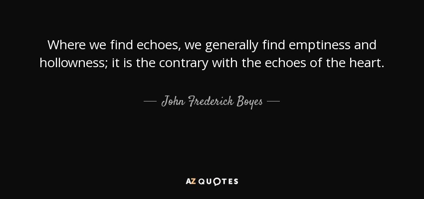 Where we find echoes, we generally find emptiness and hollowness; it is the contrary with the echoes of the heart. - John Frederick Boyes