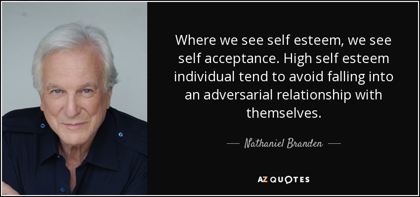 Where we see self esteem, we see self acceptance. High self esteem individual tend to avoid falling into an adversarial relationship with themselves. - Nathaniel Branden