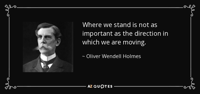 Where we stand is not as important as the direction in which we are moving. - Oliver Wendell Holmes, Jr.