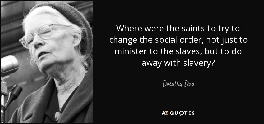 Where were the saints to try to change the social order, not just to minister to the slaves, but to do away with slavery? - Dorothy Day