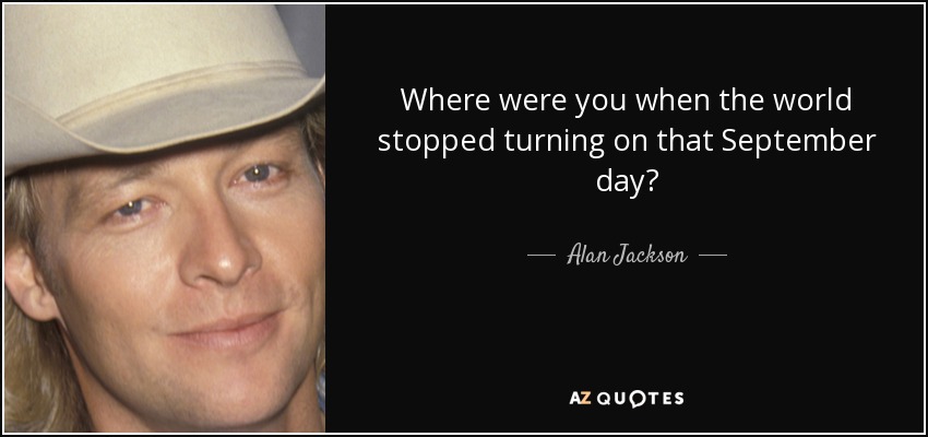 Where were you when the world stopped turning on that September day? - Alan Jackson