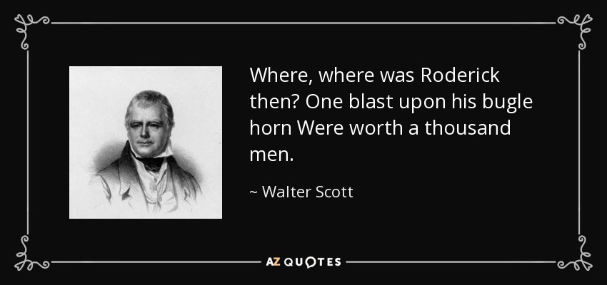 Where, where was Roderick then? One blast upon his bugle horn Were worth a thousand men. - Walter Scott