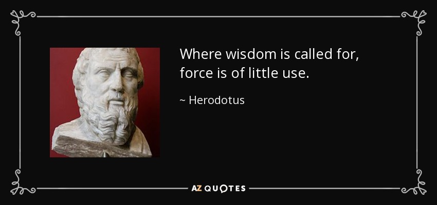 Where wisdom is called for, force is of little use. - Herodotus