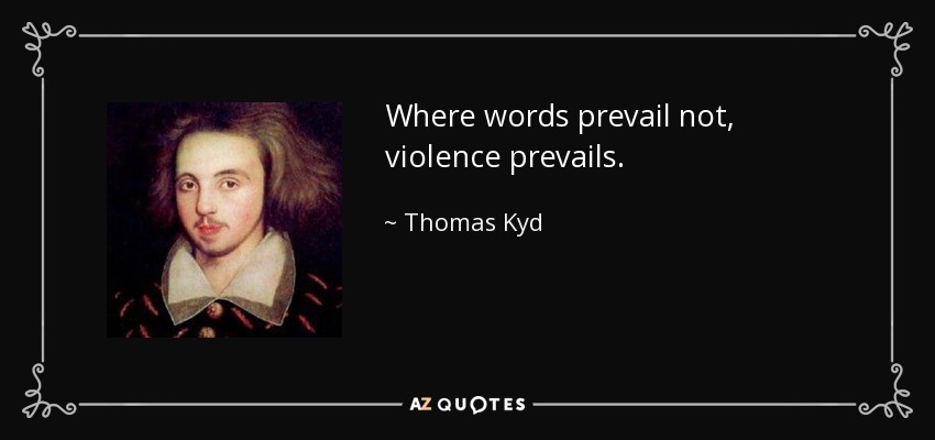 Where words prevail not, violence prevails. - Thomas Kyd