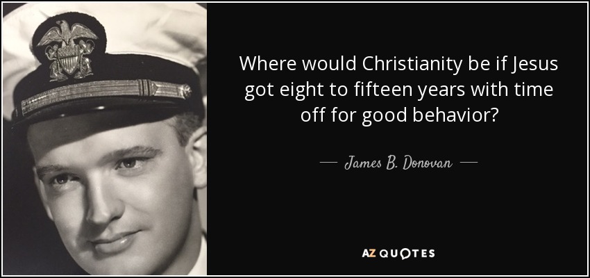 Where would Christianity be if Jesus got eight to fifteen years with time off for good behavior? - James B. Donovan