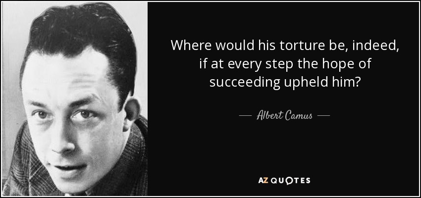 Where would his torture be, indeed, if at every step the hope of succeeding upheld him? - Albert Camus