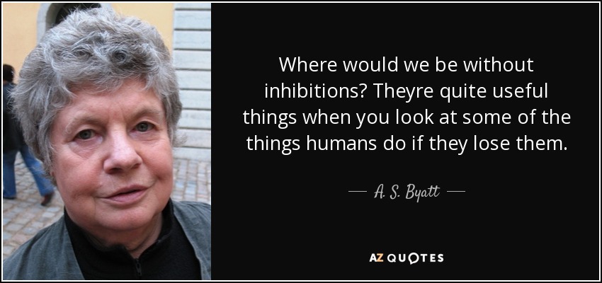 Where would we be without inhibitions? Theyre quite useful things when you look at some of the things humans do if they lose them. - A. S. Byatt