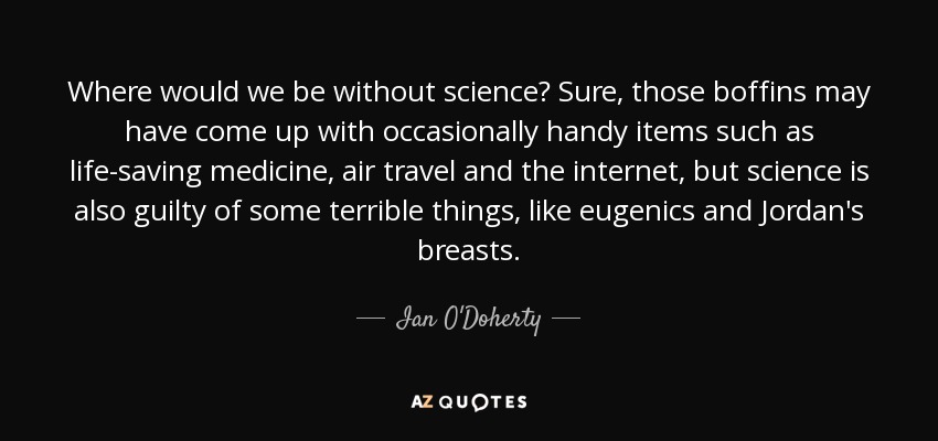 Where would we be without science? Sure, those boffins may have come up with occasionally handy items such as life-saving medicine, air travel and the internet, but science is also guilty of some terrible things, like eugenics and Jordan's breasts. - Ian O'Doherty