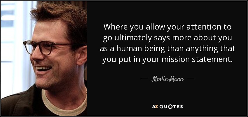 Where you allow your attention to go ultimately says more about you as a human being than anything that you put in your mission statement. - Merlin Mann