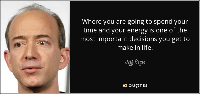 Where you are going to spend your time and your energy is one of the most important decisions you get to make in life. - Jeff Bezos