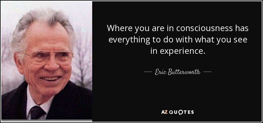 Where you are in consciousness has everything to do with what you see in experience. - Eric Butterworth