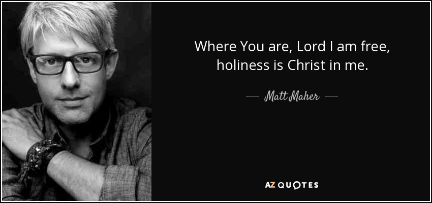 Where You are, Lord I am free, holiness is Christ in me. - Matt Maher