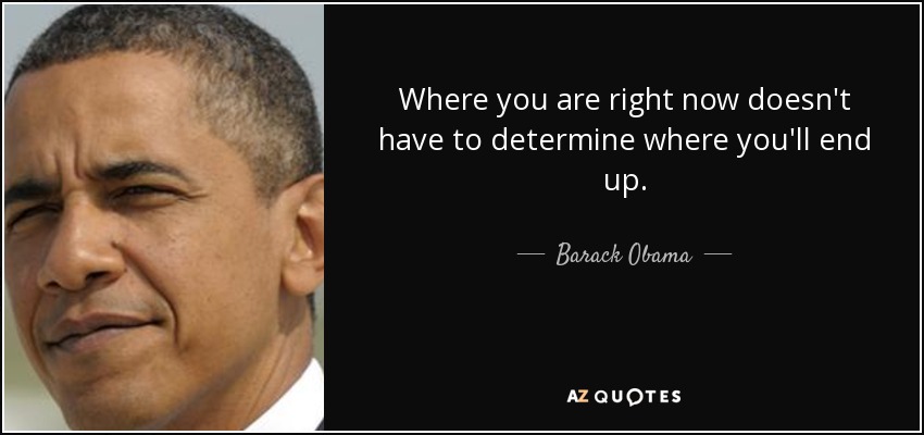 Where you are right now doesn't have to determine where you'll end up. - Barack Obama