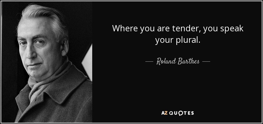 Where you are tender, you speak your plural. - Roland Barthes