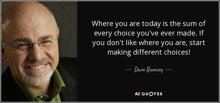 Where you are today is the sum of every choice you've ever made. If you don't like where you are, start making different choices! - Dave Ramsey