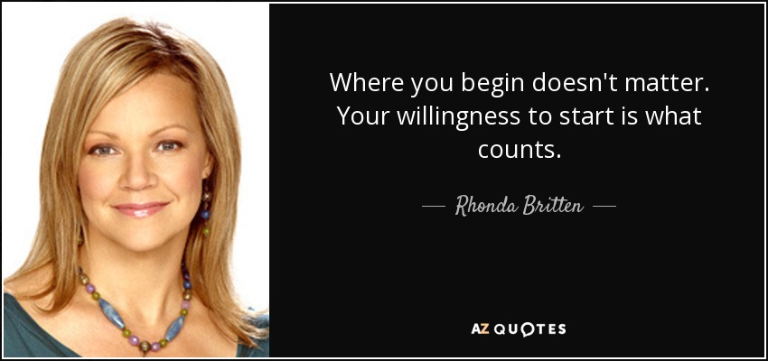 Where you begin doesn't matter. Your willingness to start is what counts. - Rhonda Britten