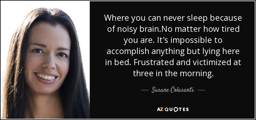 Where you can never sleep because of noisy brain.No matter how tired you are. It's impossible to accomplish anything but lying here in bed. Frustrated and victimized at three in the morning. - Susane Colasanti