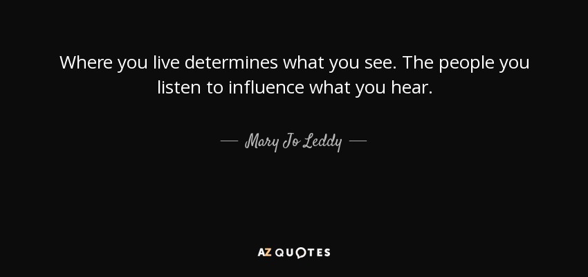 Where you live determines what you see. The people you listen to influence what you hear. - Mary Jo Leddy