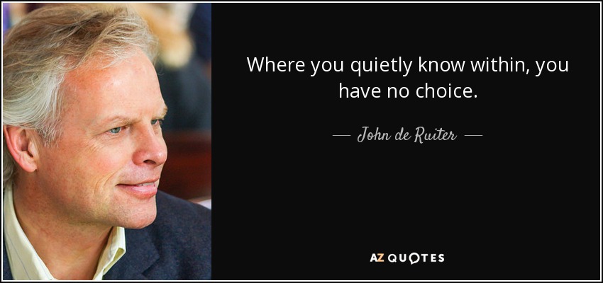 Where you quietly know within, you have no choice. - John de Ruiter