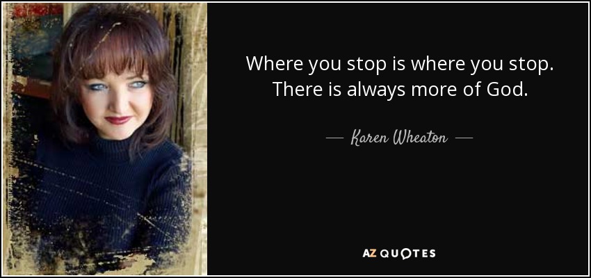 Where you stop is where you stop. There is always more of God. - Karen Wheaton