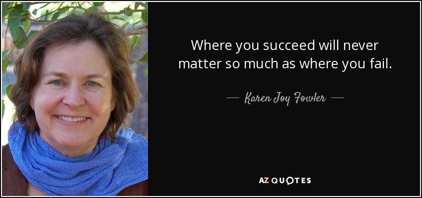 Where you succeed will never matter so much as where you fail. - Karen Joy Fowler