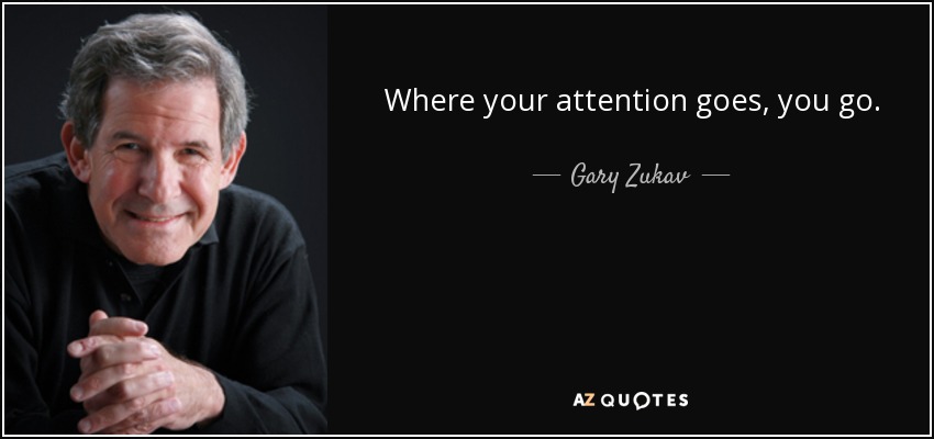 Where your attention goes, you go. - Gary Zukav