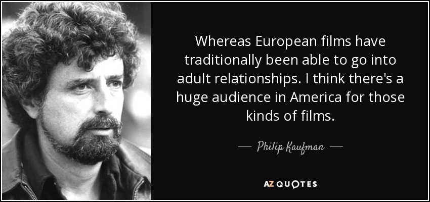Whereas European films have traditionally been able to go into adult relationships. I think there's a huge audience in America for those kinds of films. - Philip Kaufman
