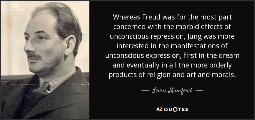 Whereas Freud was for the most part concerned with the morbid effects of unconscious repression, Jung was more interested in the manifestations of unconscious expression, first in the dream and eventually in all the more orderly products of religion and art and morals. - Lewis Mumford