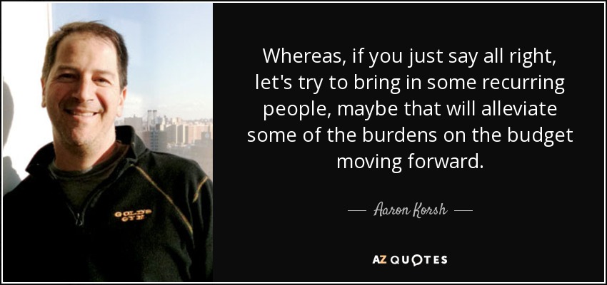 Whereas, if you just say all right, let's try to bring in some recurring people, maybe that will alleviate some of the burdens on the budget moving forward. - Aaron Korsh