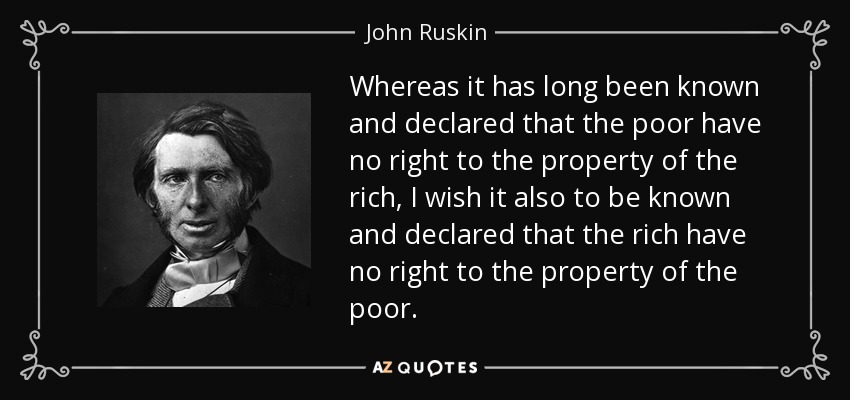 Whereas it has long been known and declared that the poor have no right to the property of the rich, I wish it also to be known and declared that the rich have no right to the property of the poor. - John Ruskin