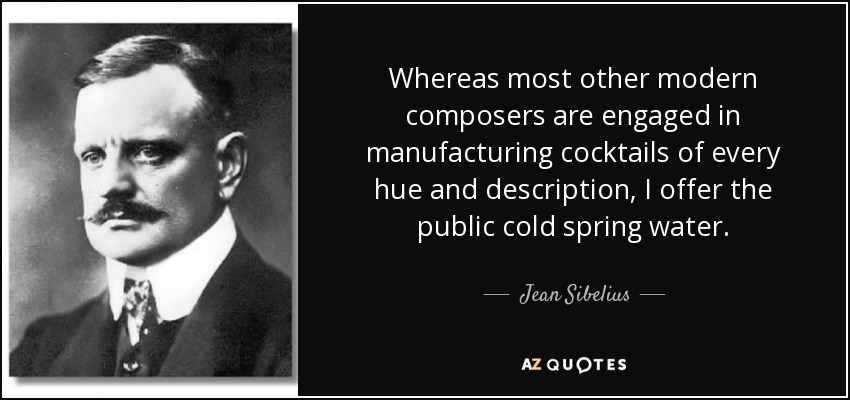 Whereas most other modern composers are engaged in manufacturing cocktails of every hue and description, I offer the public cold spring water. - Jean Sibelius