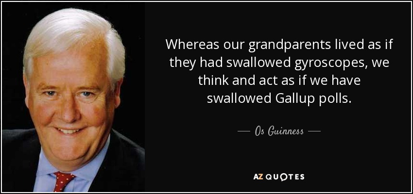 Whereas our grandparents lived as if they had swallowed gyroscopes, we think and act as if we have swallowed Gallup polls. - Os Guinness