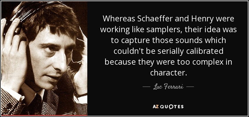 Whereas Schaeffer and Henry were working like samplers, their idea was to capture those sounds which couldn't be serially calibrated because they were too complex in character. - Luc Ferrari