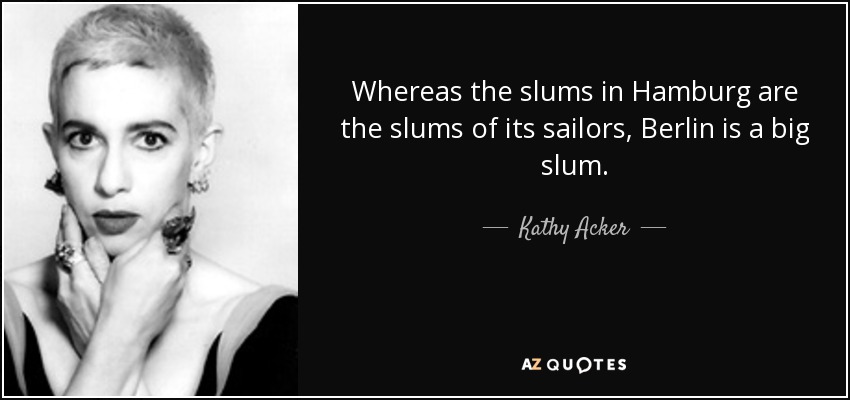 Whereas the slums in Hamburg are the slums of its sailors, Berlin is a big slum. - Kathy Acker