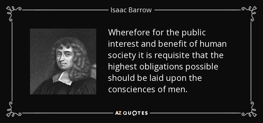 Wherefore for the public interest and benefit of human society it is requisite that the highest obligations possible should be laid upon the consciences of men. - Isaac Barrow