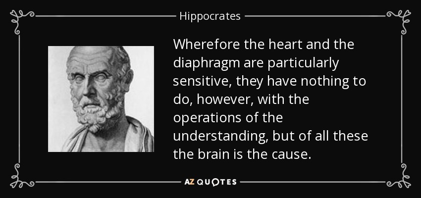 Wherefore the heart and the diaphragm are particularly sensitive, they have nothing to do, however, with the operations of the understanding, but of all these the brain is the cause. - Hippocrates